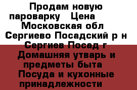 Продам новую пароварку › Цена ­ 500 - Московская обл., Сергиево-Посадский р-н, Сергиев Посад г. Домашняя утварь и предметы быта » Посуда и кухонные принадлежности   